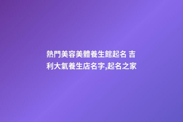 熱門美容美體養生館起名 吉利大氣養生店名字,起名之家-第1張-店鋪起名-玄機派